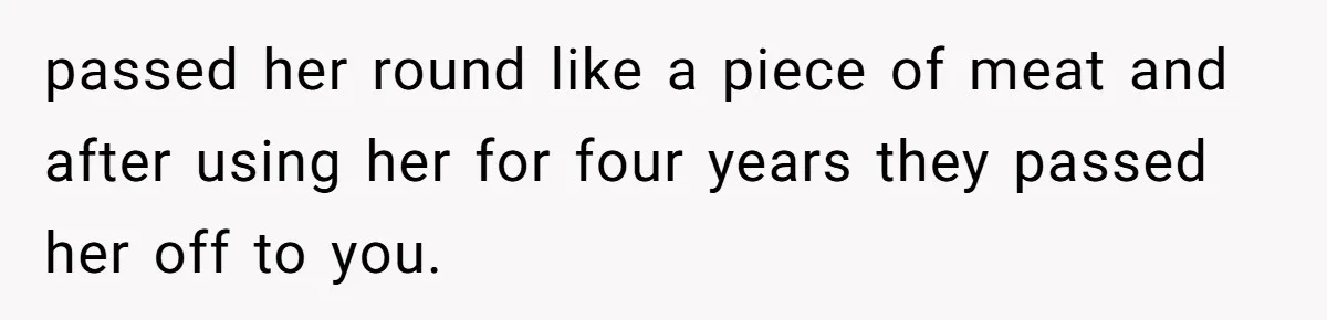 passed her round like a piece of meat and after using her for four years they passed her off to you.