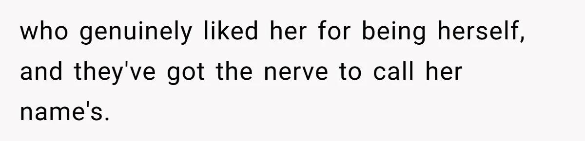 who genuinely liked her for being herself, and they've got the nerve to call her name's.