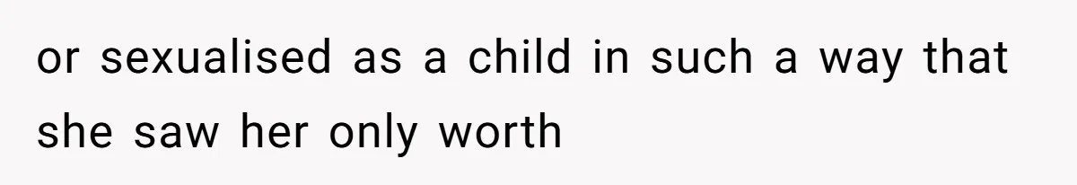 or sexualised as a child in such a way that she saw her only worth