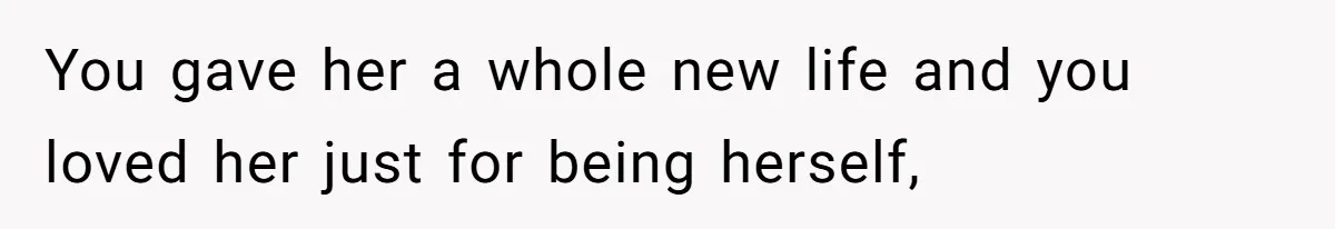 You gave her a whole new life and you loved her just for being herself,