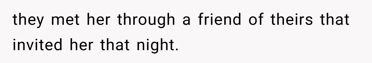 they met her through a friend of theirs that invited her that night.