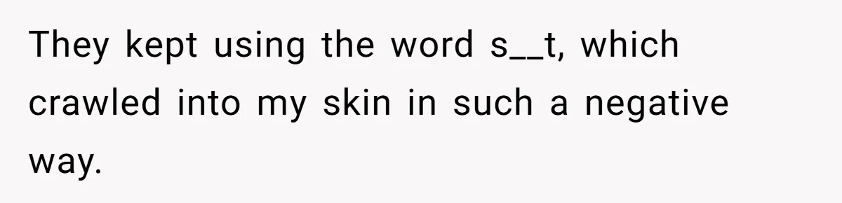 They kept using the word s__t, which crawled into my skin in such a negative way.