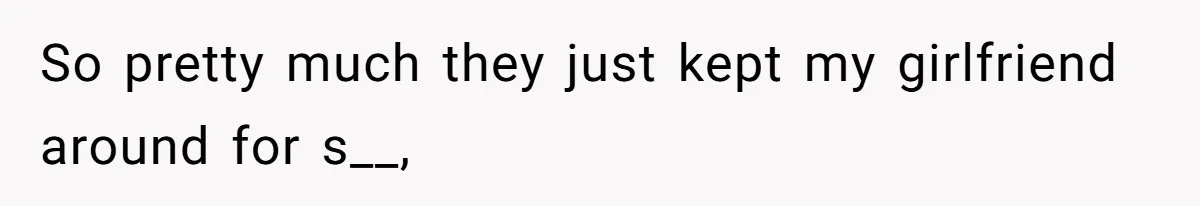 So pretty much they just kept my girlfriend around for s__,