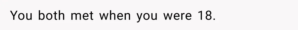 You both met when you were 18.