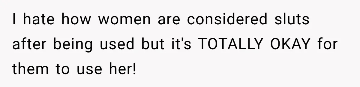 I hate how women are considered sluts after being used but it's TOTALLY OKAY for them to use her!