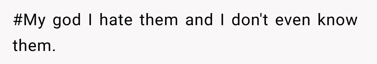 #My god I hate them and I don't even know them.