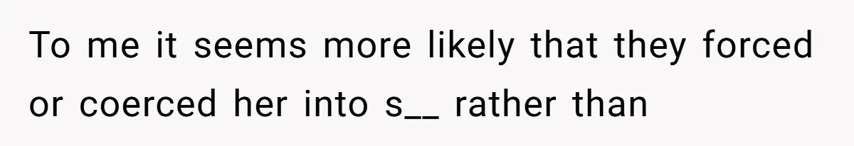 To me it seems more likely that they forced or coerced her into s__ rather than