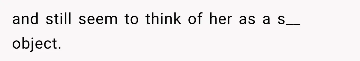 and still seem to think of her as a s__ object.