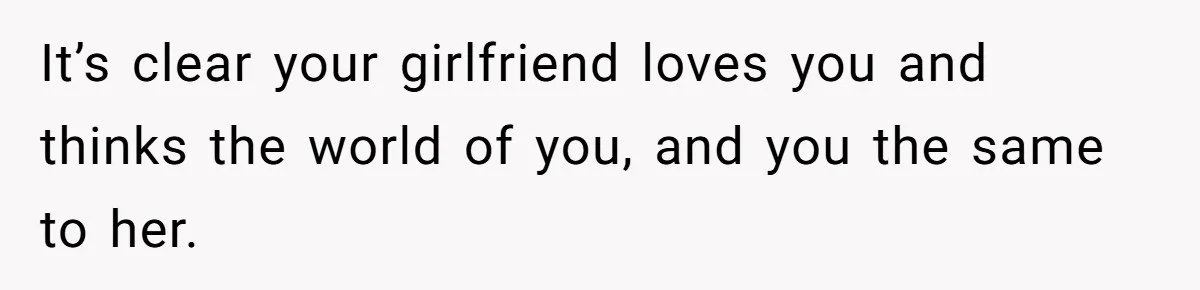 It’s clear your girlfriend loves you and thinks the world of you, and you the same to her.