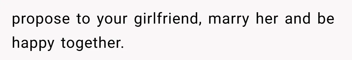 propose to your girlfriend, marry her and be happy together.