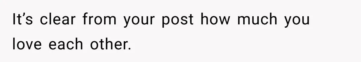 It’s clear from your post how much you love each other.