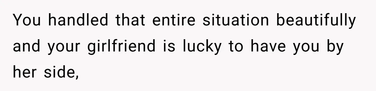 You handled that entire situation beautifully and your girlfriend is lucky to have you by her side,