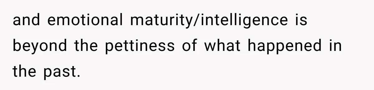 and emotional maturity/intelligence is beyond the pettiness of what happened in the past.