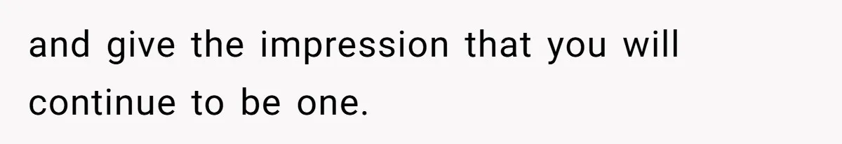 and give the impression that you will continue to be one.