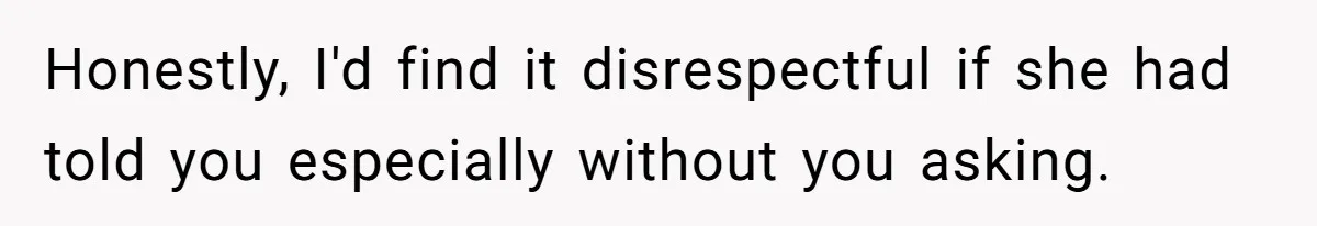 Honestly, I'd find it disrespectful if she had told you especially without you asking.