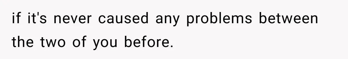 if it's never caused any problems between the two of you before.