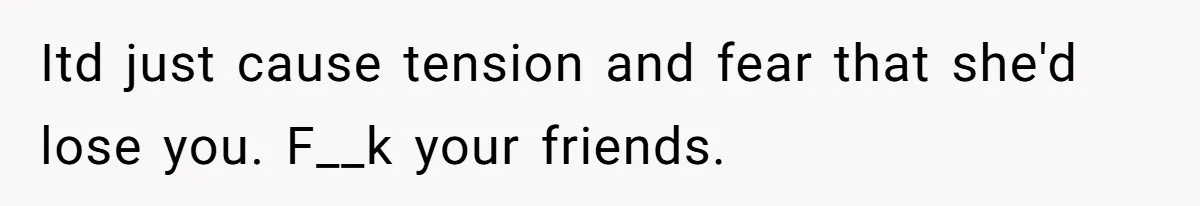 Itd just cause tension and fear that she'd lose you. F__k your friends.