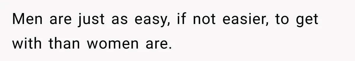 Men are just as easy, if not easier, to get with than women are.