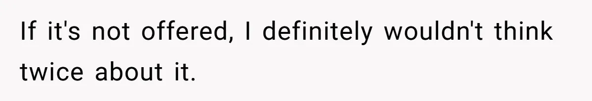 If it's not offered, I definitely wouldn't think twice about it.