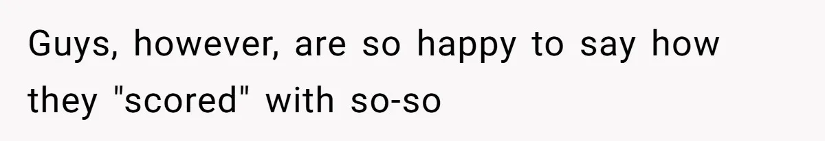 Guys, however, are so happy to say how they "scored" with so-so