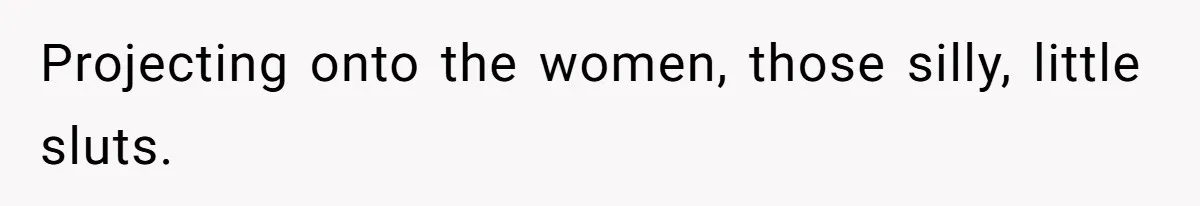 Projecting onto the women, those silly, little sluts.