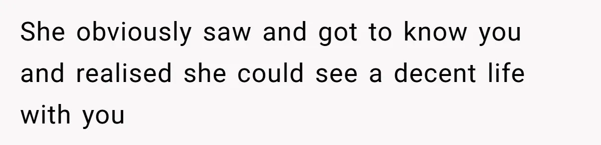 She obviously saw and got to know you and realised she could see a decent life with you