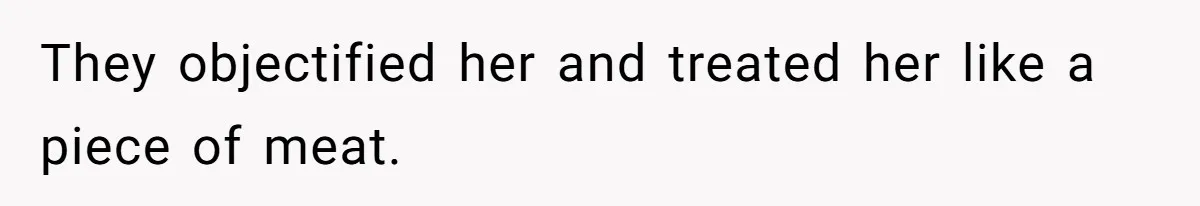 They objectified her and treated her like a piece of meat.