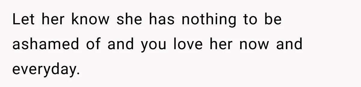 Let her know she has nothing to be ashamed of and you love her now and everyday.