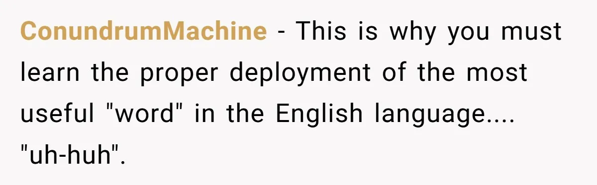15-Year-Old Refuses To Fake Baby Praise, Parents Demand She Apologize Anyway ConundrumMachine − This is why you must learn the proper deployment of the most useful "word" in the English language.... "uh-huh".