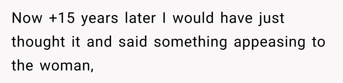 15-Year-Old Refuses To Fake Baby Praise, Parents Demand She Apologize Anyway Now +15 years later I would have just thought it and said something appeasing to the woman,