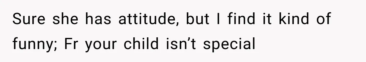 15-Year-Old Refuses To Fake Baby Praise, Parents Demand She Apologize Anyway Sure she has attitude, but I find it kind of funny; Fr your child isn’t special