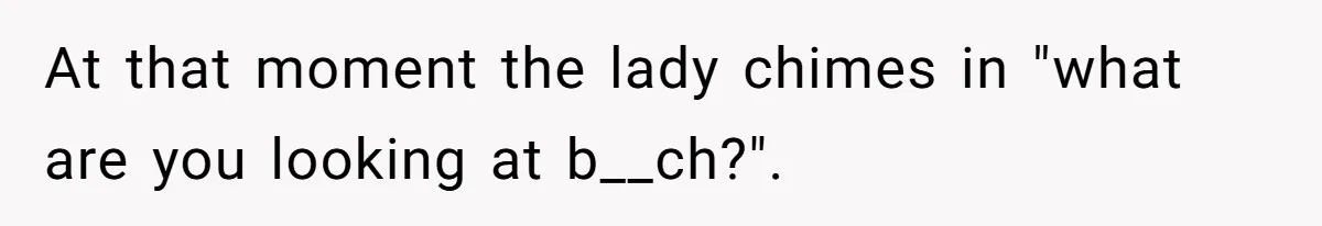 Woman Could’ve Had Her Groceries Paid For Until She Opened Her Mouth At that moment the lady chimes in "what are you looking at b__ch?".