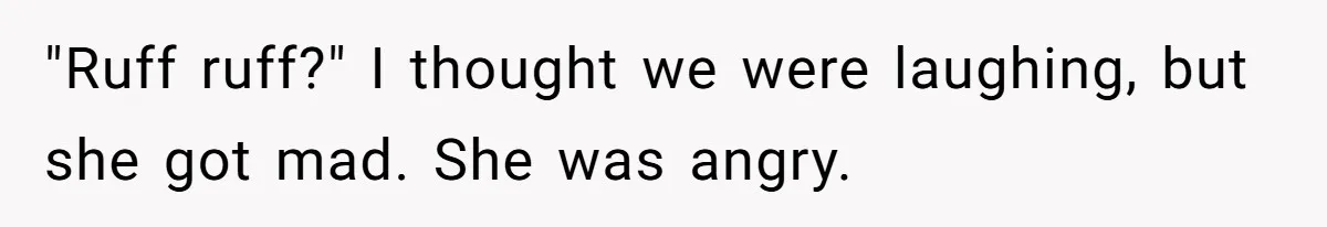 "Ruff ruff?" I thought we were laughing, but she got mad. She was angry.