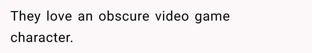 They love an obscure video game character.