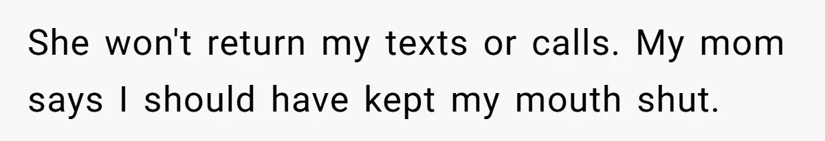 She won't return my texts or calls. My mom says I should have kept my mouth shut.