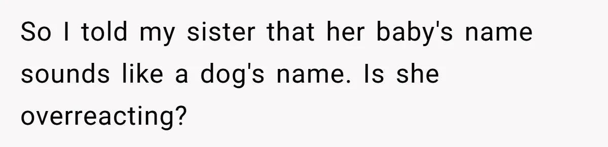 So I told my sister that her baby's name sounds like a dog's name. Is she overreacting?