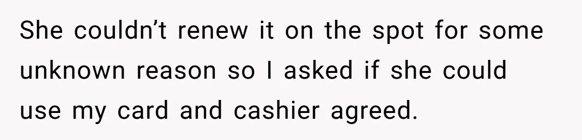 Woman Could’ve Had Her Groceries Paid For Until She Opened Her Mouth She couldn’t renew it on the spot for some unknown reason so I asked if she could use my card and cashier agreed.