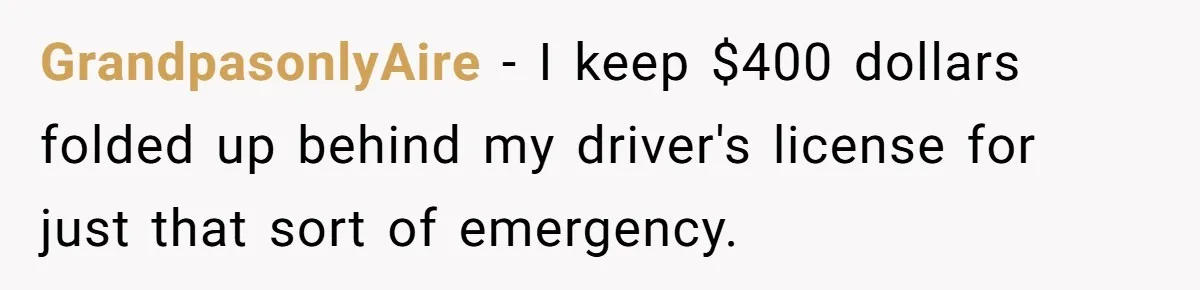 Woman Could’ve Had Her Groceries Paid For Until She Opened Her Mouth GrandpasonlyAire − I keep $400 dollars folded up behind my driver's license for just that sort of emergency.