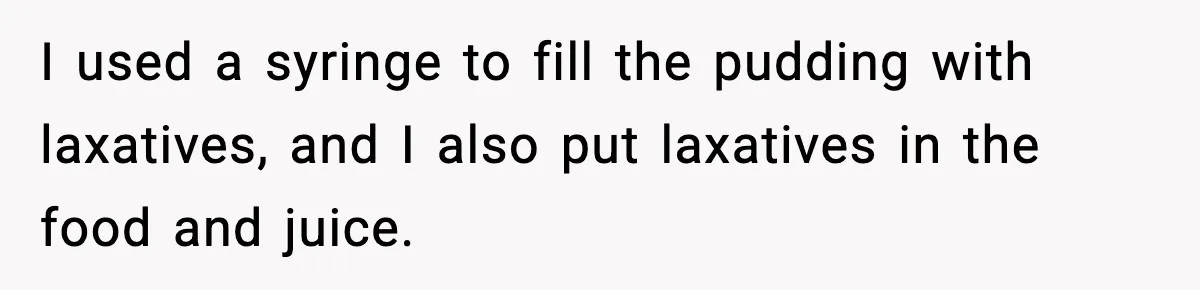 I used a syringe to fill the pudding with laxatives, and I also put laxatives in the food and juice.