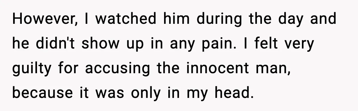 However, I watched him during the day and he didn't show up in any pain. I felt very guilty for accusing the innocent man, because it was only in my...