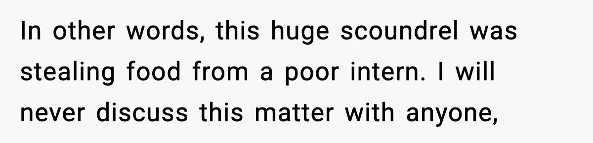 In other words, this huge scoundrel was stealing food from a poor intern. I will never discuss this matter with anyone,