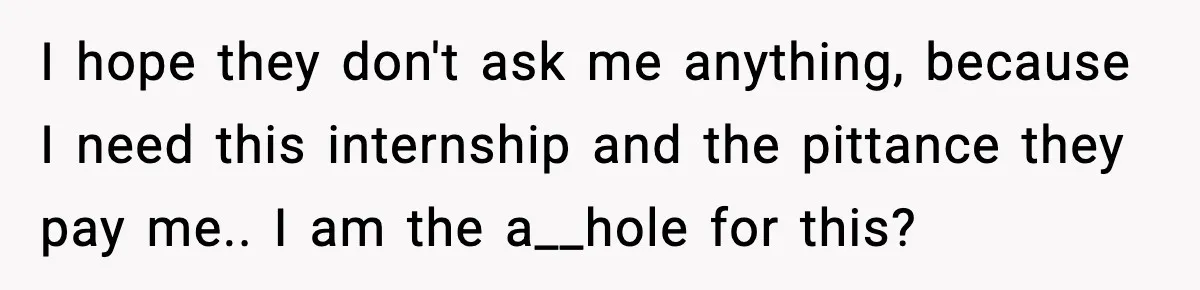 I hope they don't ask me anything, because I need this internship and the pittance they pay me.. I am the a__hole for this?