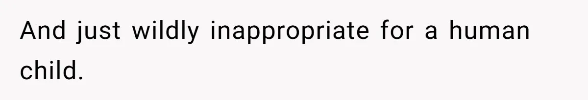 And just wildly inappropriate for a human child.