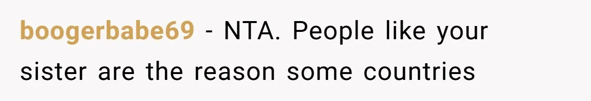 boogerbabe69 − NTA. People like your sister are the reason some countries