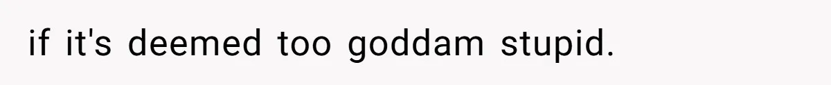 if it's deemed too goddam stupid.