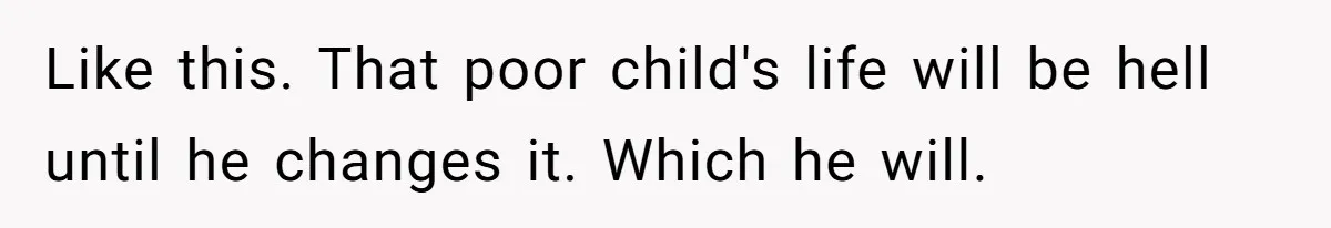 Like this. That poor child's life will be hell until he changes it. Which he will.
