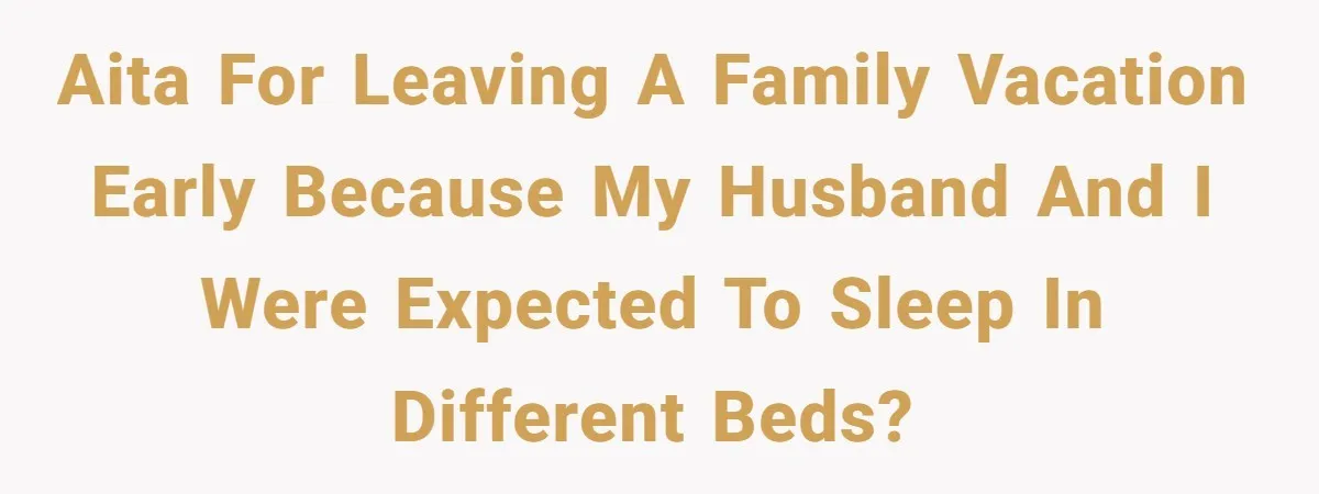 Couple Leaves Family Vacation After MIL Refuses To Give Them A Shared Bed AITA for leaving a family vacation early because my husband and I were expected to sleep in different beds?