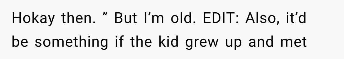 Hokay then. ” But I’m old. EDIT: Also, it’d be something if the kid grew up and met