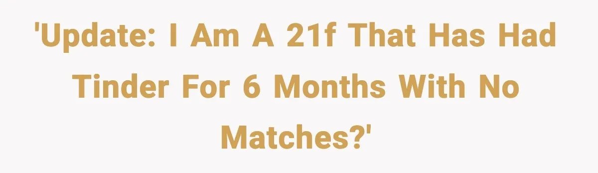 'UPDATE: I am a 21F that has had Tinder for 6 months with no matches?'