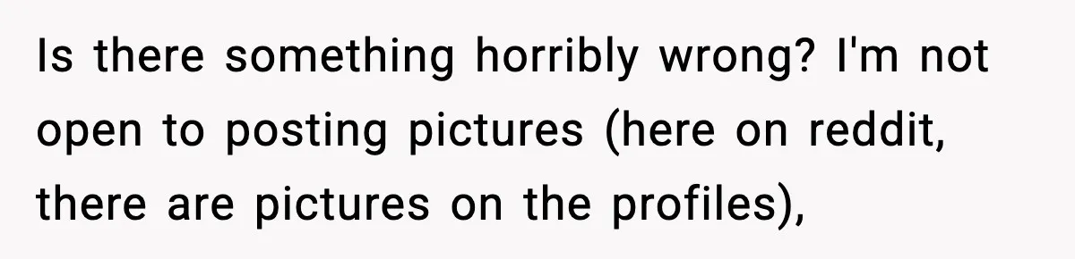 Is there something horribly wrong? I'm not open to posting pictures (here on reddit, there are pictures on the profiles),